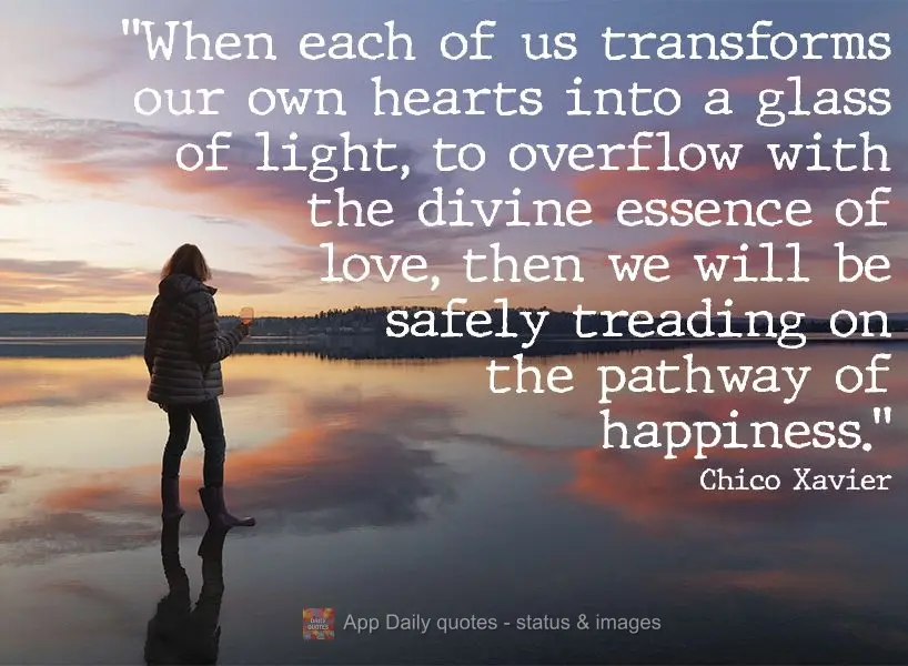"When each of us transforms our own hearts into a glass of light overflowing with the divine essence of love, only then will we be safely walking the pat...