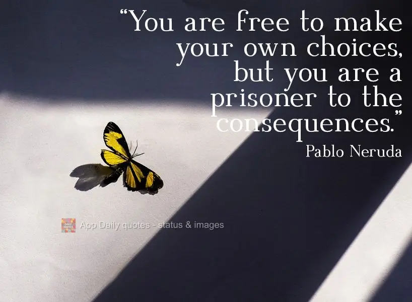 "You are free to make your own choices, but you are a prisoner of the consequences."  Pablo Neruda 
