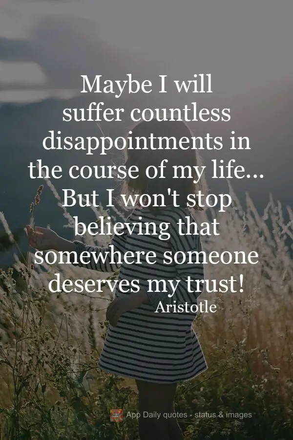 Maybe I will suffer countless disappointments over the course of my life. ...But I won't stop believing that somewhere, someone deserves my trust! Aristo...