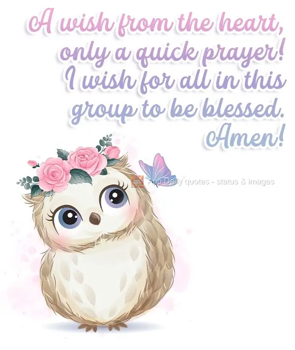 A wish from the heart, only a quick prayer! I wish for everyone in this group to be blessed. Amen! 