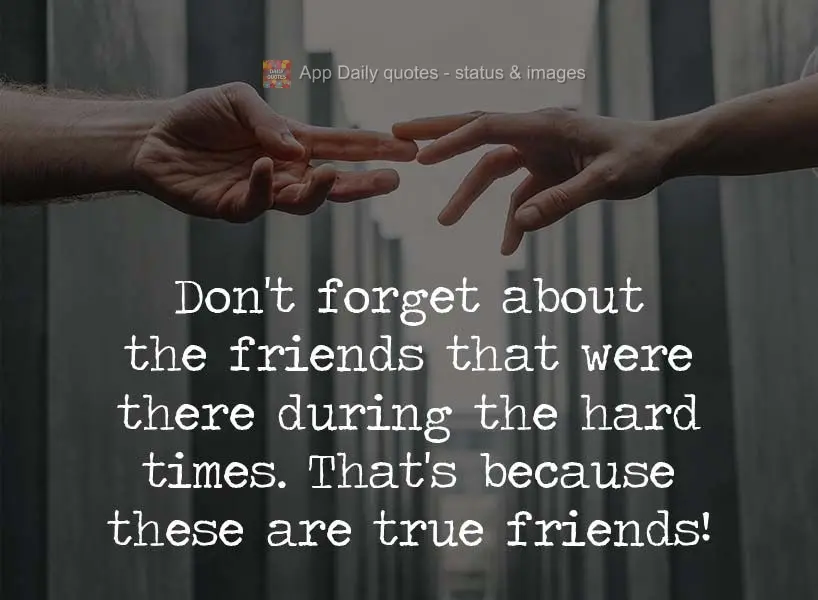 Don't forget about the friends that were there during the hard times. That's because these are true friends! 