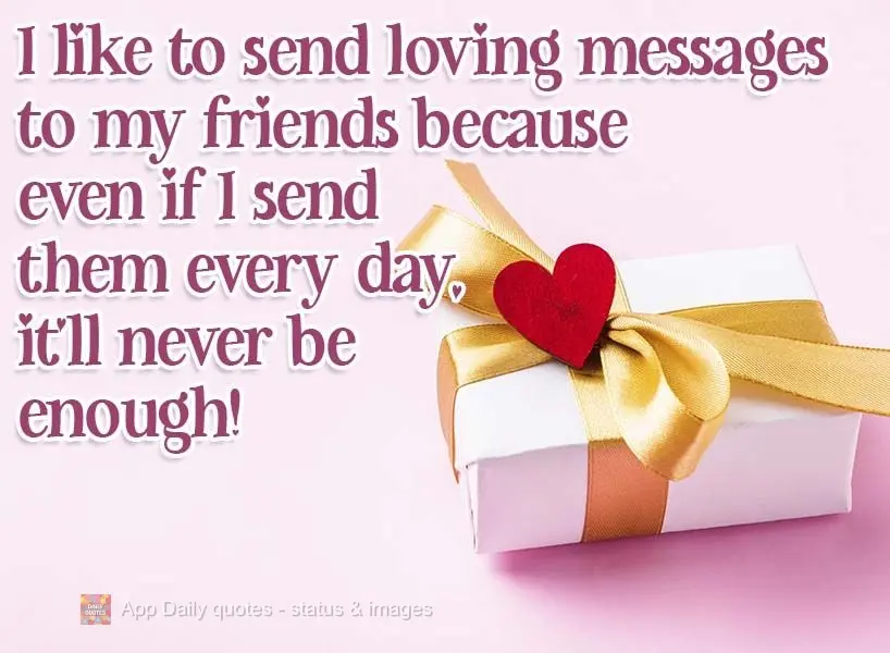 I like to send loving messages to my friends because even if I send them every day, it'll never be enough! 