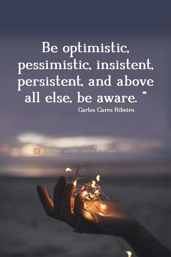 Be optimistic, pessimistic, insistent, persistent, and above all else, be aware.  Carlos Cares Ribeiro