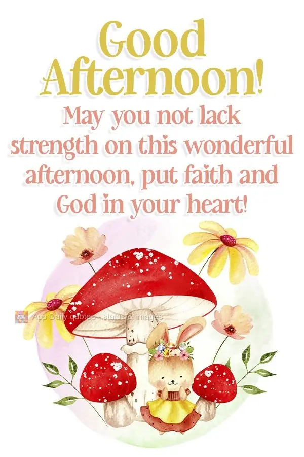May you not lack strength on this wonderful afternoon. Keep faith and God in your heart! Good afternoon! 