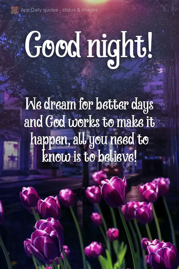 We dream for better days, and God works to make that happen. All you need to do is believe!  Good night! 