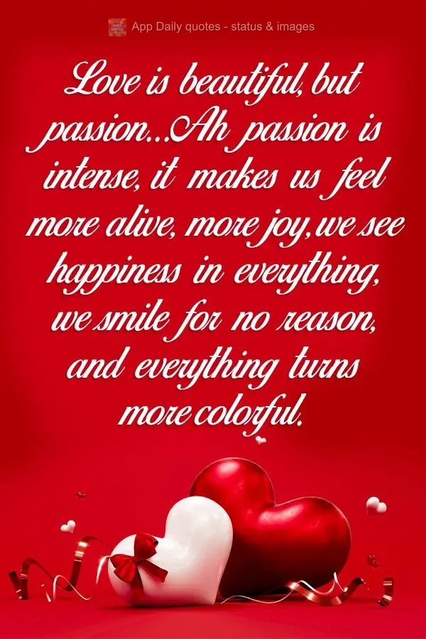 Love is beautiful, but passion...Ah, passion is intense. It makes us feel more alive, more joy, we see happiness in everything, we smile for no reason, a...