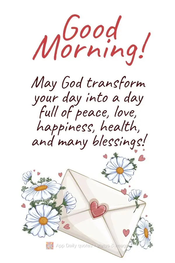 May God transform your day into a day full of peace, love, happiness, health, and many blessings!   Good morning! 