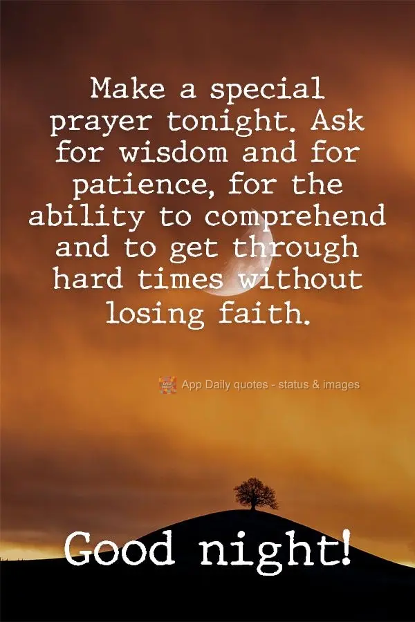 Say a special prayer tonight. Ask for wisdom and patience, for the ability to understand, and to get through hard times without losing faith.  Good night...