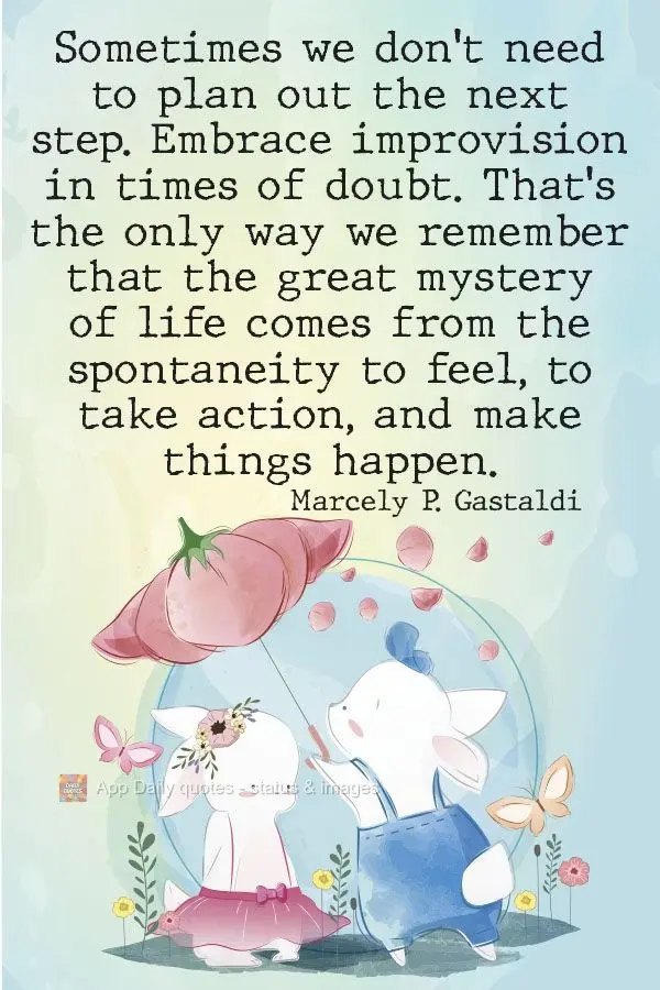 Sometimes we don't need to plan out the next step. Embrace improvision in times of doubt. That's the only way we remember that the great mystery of life ...