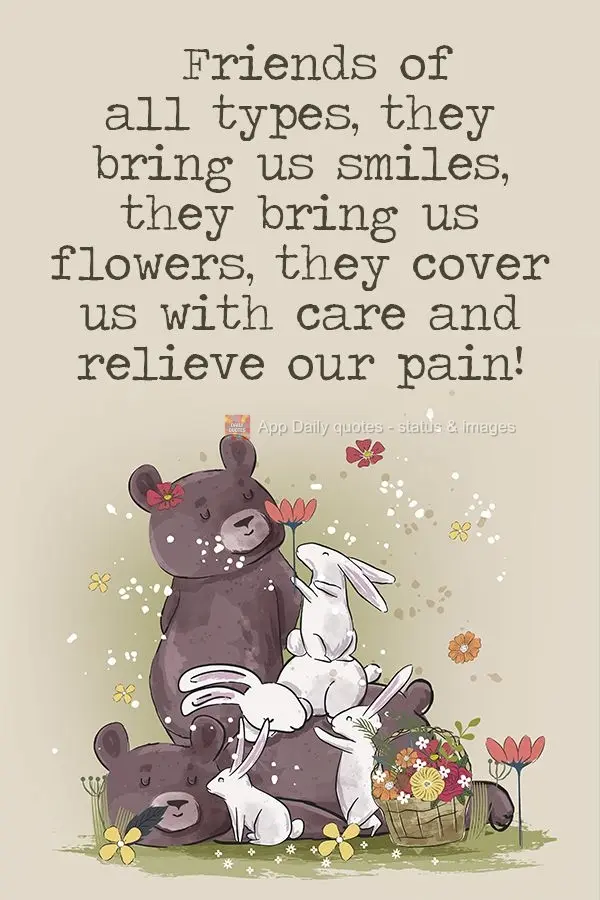 Friends of all types bring us smiles. They bring us flowers. They shower us with care and relieve our pain! 
