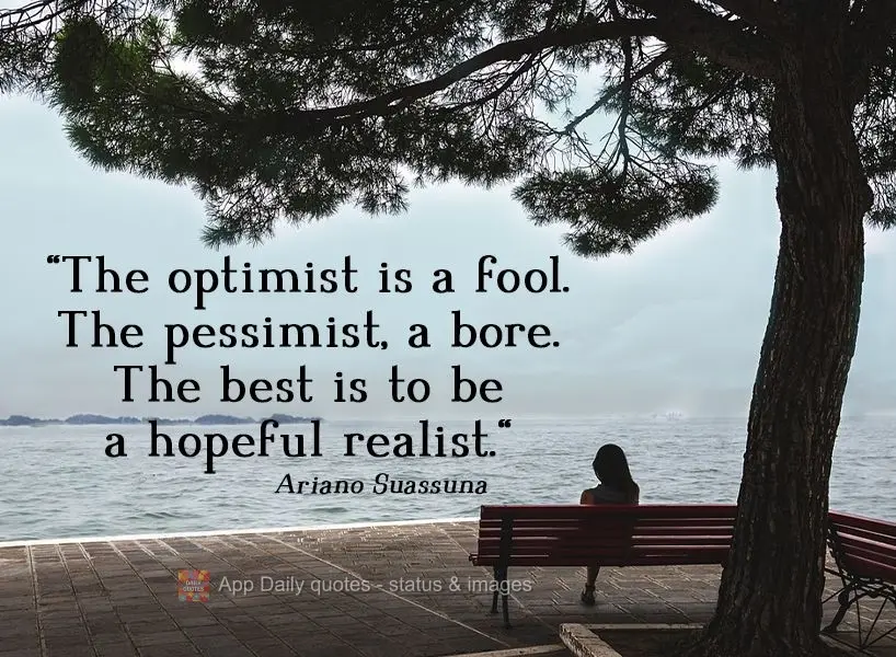 "The optimist is a fool. The pessimist, a bore. The best thing to be is a hopeful realist."  Ariano Suassuna