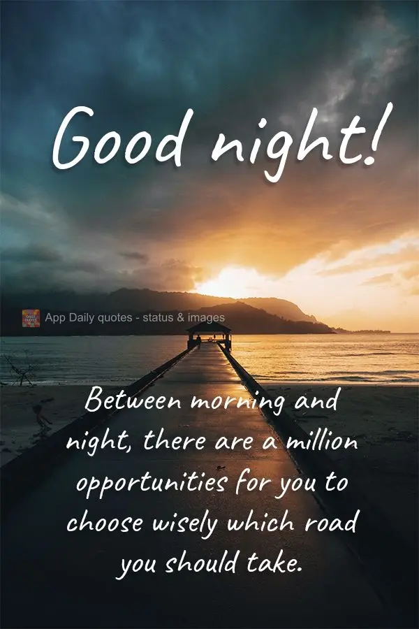 Between morning and night, there are a million opportunities for you to choose wisely which road you should take.  Good night! 