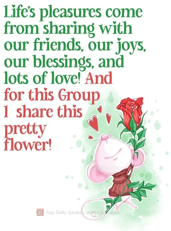 Life's pleasures come from sharing our joys, our blessings, and lots of love with our friends! So I'm sharing this pretty flower with this Group ! 
