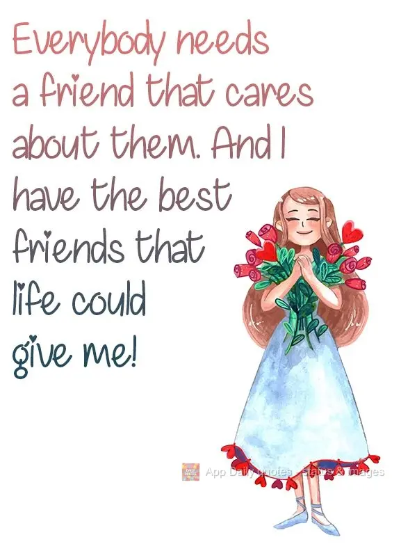 Everybody needs a friend that cares about them. And I have the best friends that life could give me! 