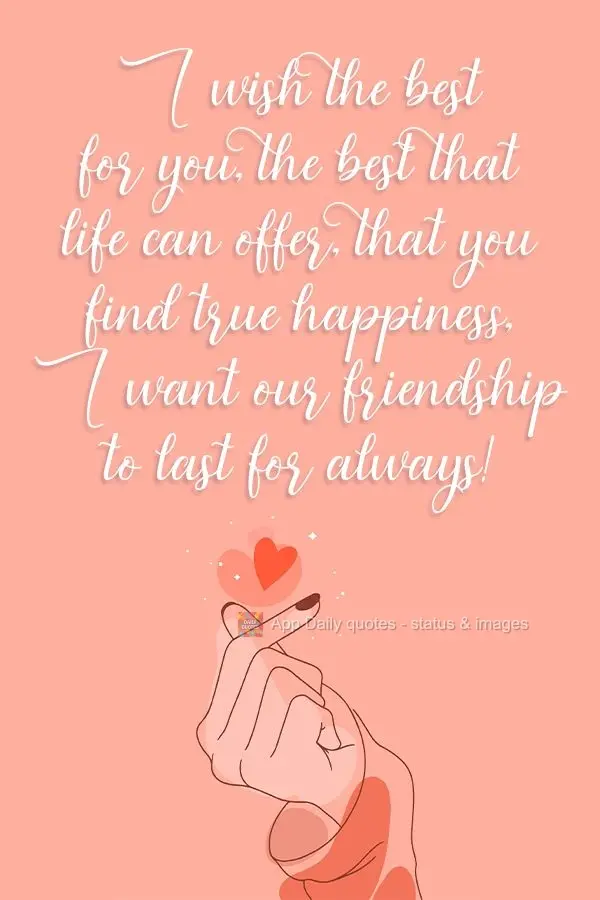 Desejo o melhor pra você, o melhor que a vida pode oferecer. Que encontre a verdadeira felicidade, quero que a nossa amizade dure uma eternidade!