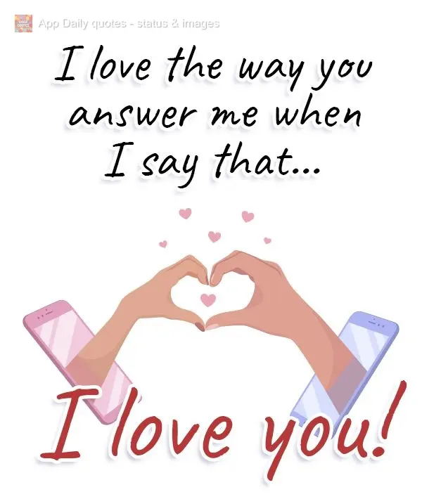 I love the way you answer me when I say that... I love you! 