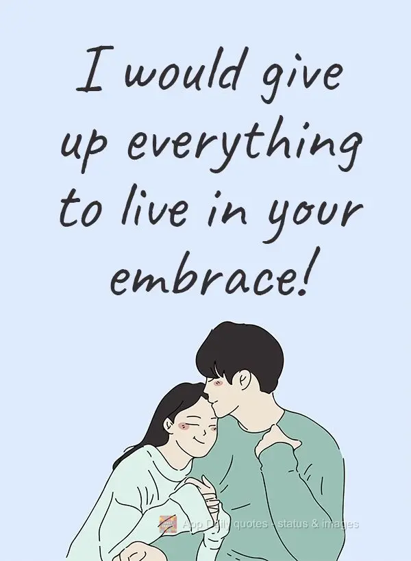 I would give up everything to live in your embrace! 