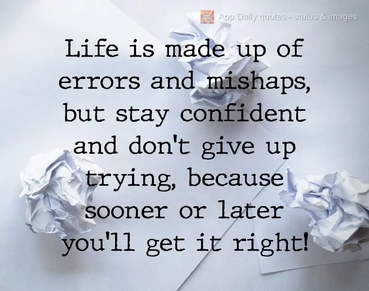 Life is made up of errors and mishaps, but stay confident and don't give up trying, because sooner or later you'll get it right! 
