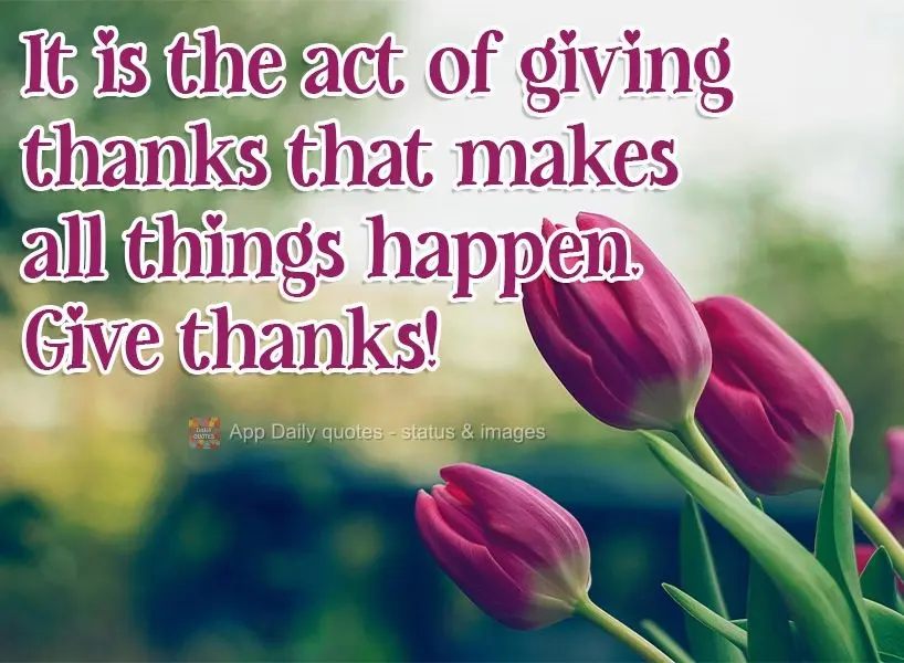 It is the act of giving thanks that makes all things happen. Give thanks! 