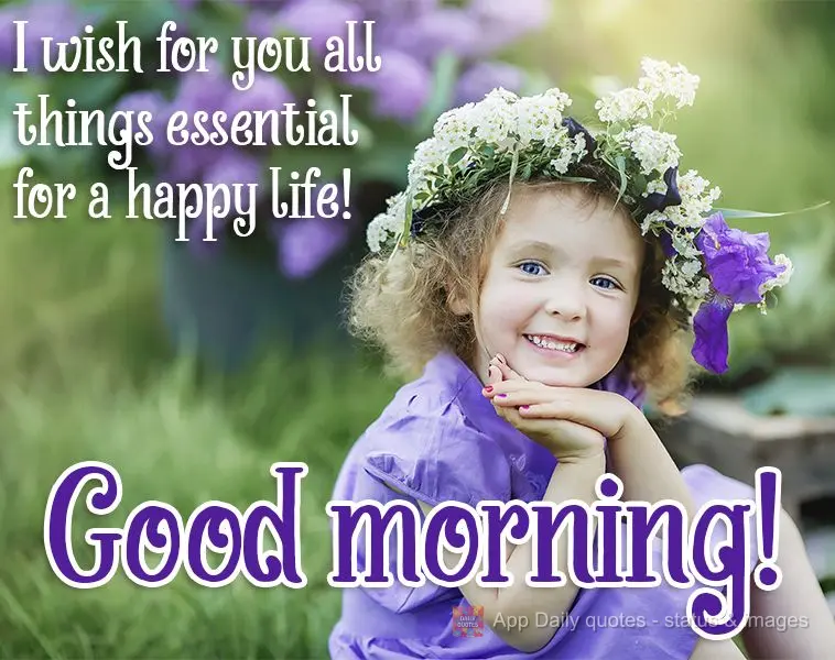 Desejo pra você todas as coisas essenciais para uma vida feliz! Bom dia! 