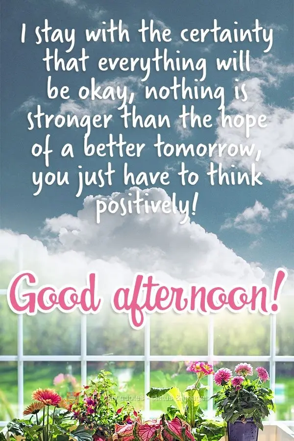 Eu me mantenho na certeza que tudo ficará bem. Nada é mais forte que a esperança de um amanhã melhor, basta pensar positivamente! Boa tarde! 