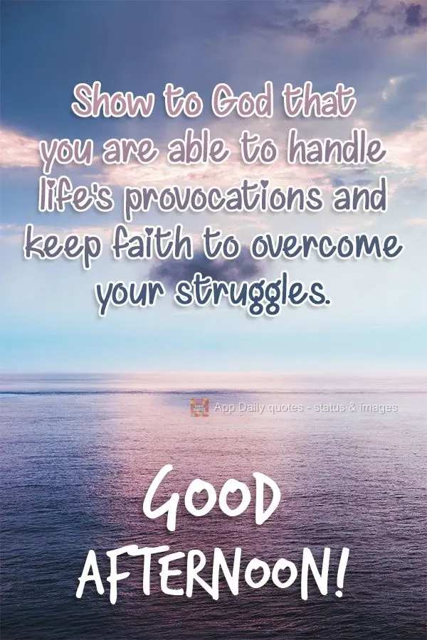 Show to God that you are able to handle life's provocations, and stay faithful when overcoming your struggles.  Good afternoon! 