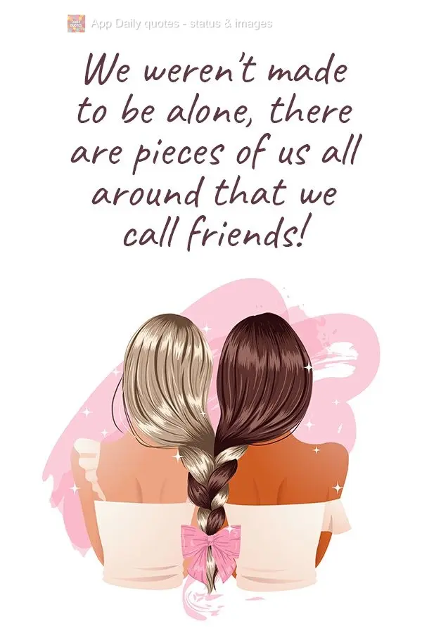 We weren't made to be alone. There are pieces of us all around that we call friends! 