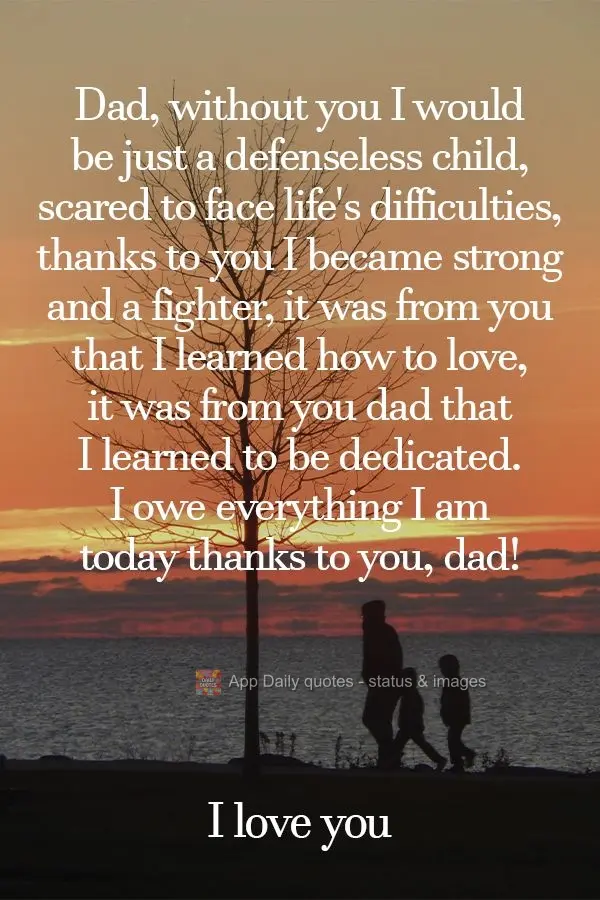 Dad, without you, I would be just a defenseless child, scared to face life's difficulties. Thanks to you, I became strong and a fighter. It was from you ...