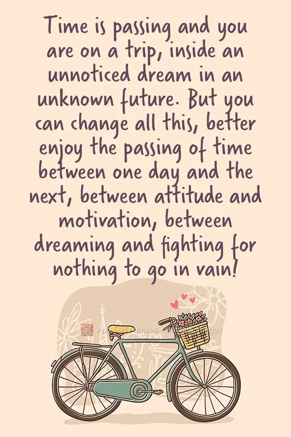 Time is passing and you are on a journey, inside an unperceived dream with an unknown future. But you can change all this by enjoying the passing of time...