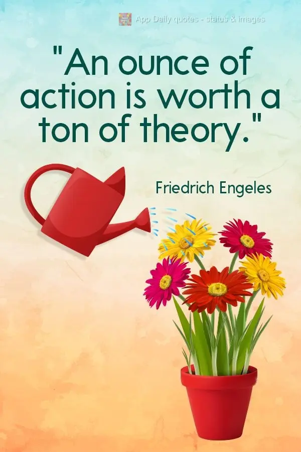"An ounce of action is worth a ton of theory." Friedrich Engels