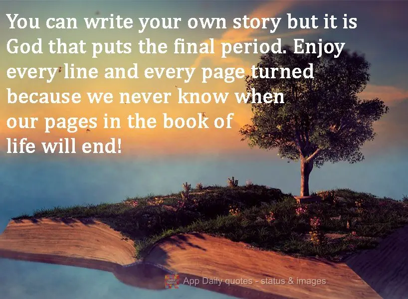 You can write your own story but it is God that puts the final period. Enjoy every line and every page turned because we never know when our pages in the...
