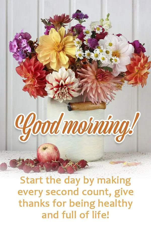 Start the day by making every second count. Give thanks for being healthy and full of life!  Good morning! 