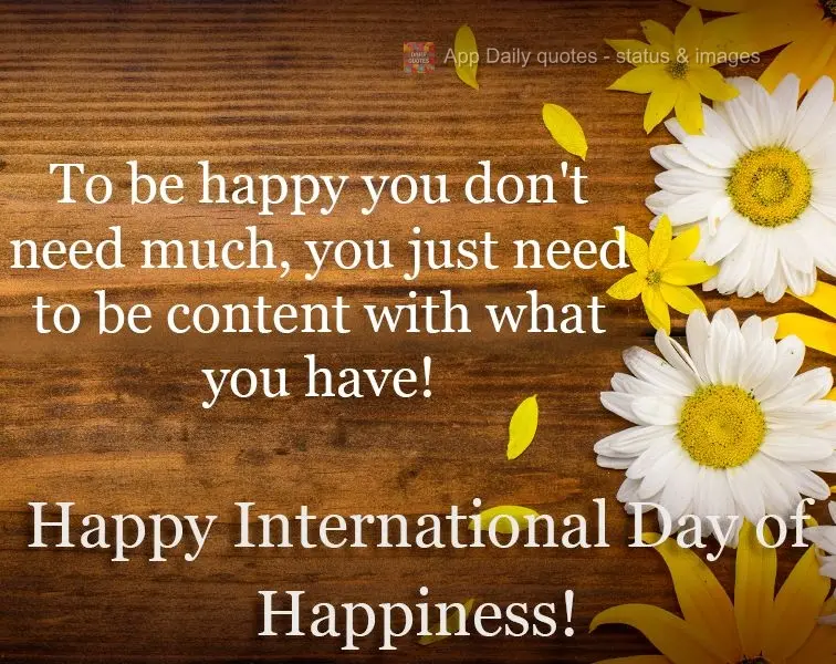 To be happy you don't need much. You just need to be content with what you have!  Happy International Day of Happiness! 