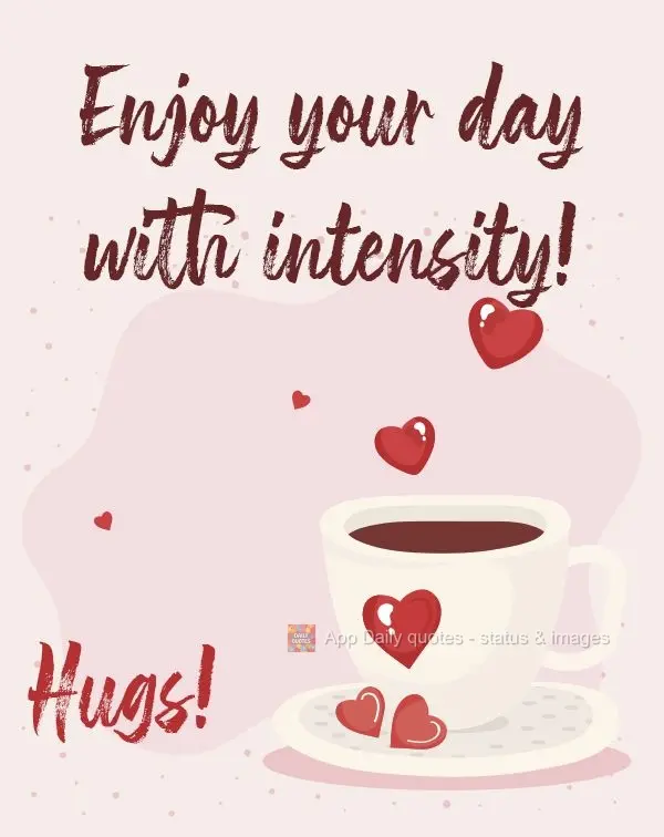Enjoy your day with intensity!  Hugs! 