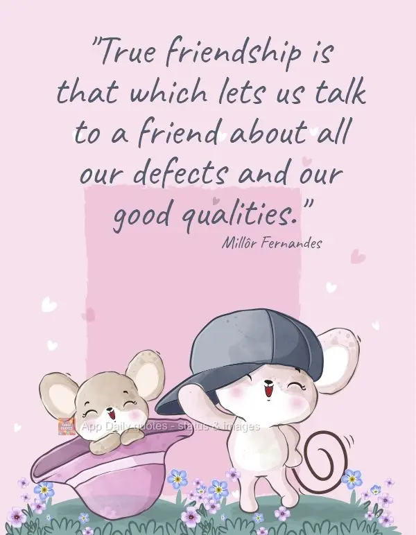 “A verdadeira amizade é aquela que nos permite falar ao amigo de todos os seus defeitos e de todas as nossas qualidades.” Millôr Fernandes