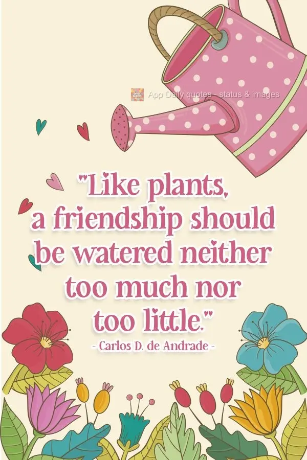 "Like plants, a friendship should be watered neither too much nor too little."   Carlos. D de Andrade