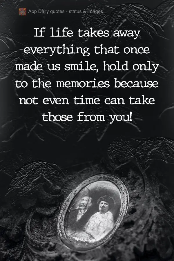 If life takes away everything that once made us smile, hold on to the memories, because not even time can take those from you! 