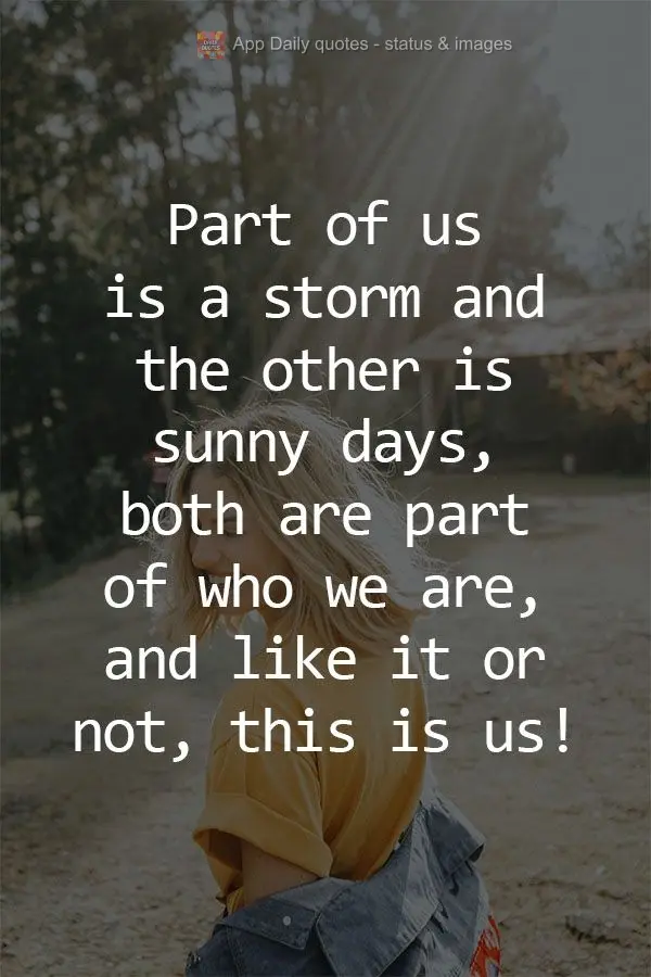 Part of us is a storm and the other is a sunny day. Both are part of who we are, and like it or not, that is us! 