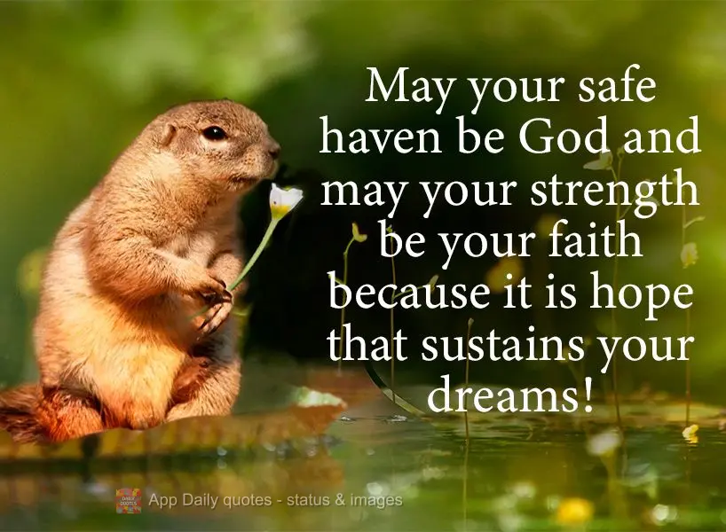 May your safe haven be God and may your strength be your faith because it is hope that sustains your dreams! 