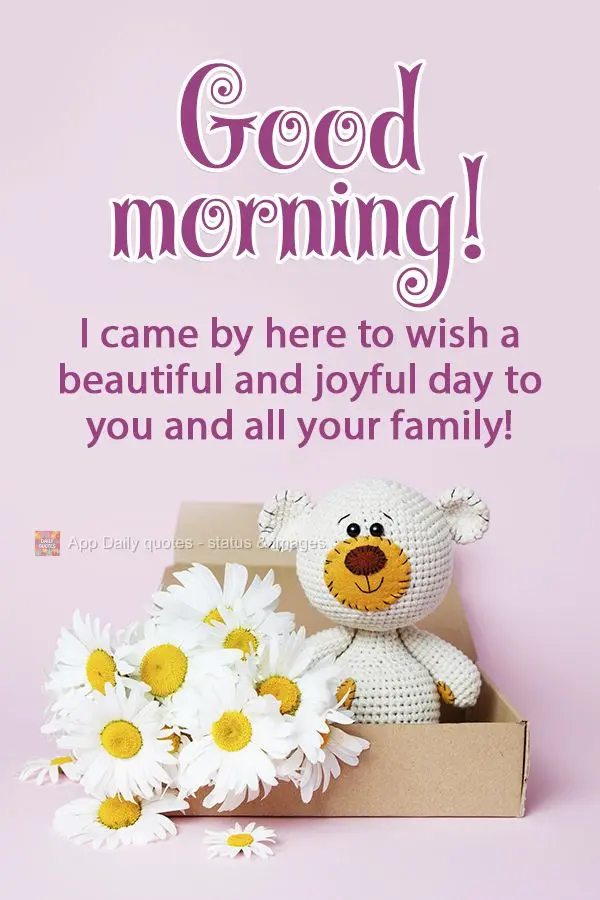 I came by here to wish a beautiful and joyful day to you and your family! Good morning!