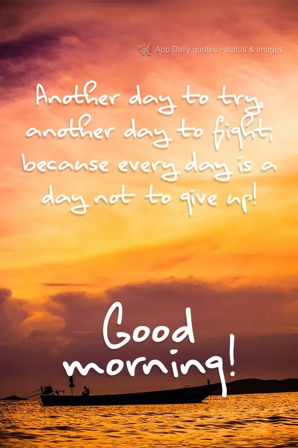 Another day to try, another day to fight, because every day is a day to not give up! Good morning!