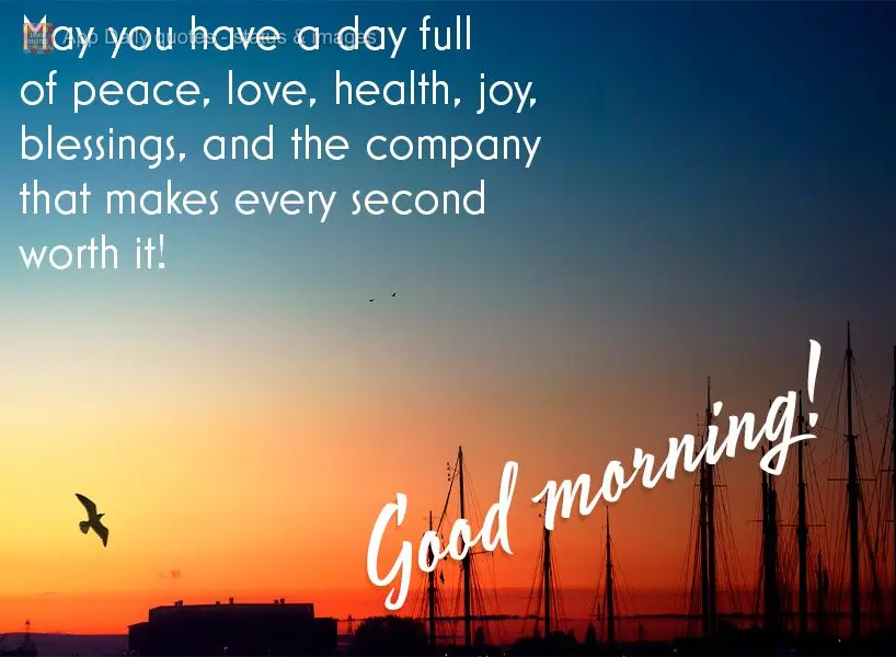 May you have a day full of peace, love, health, joy, blessings, and the company that makes every second worth it! Good morning!