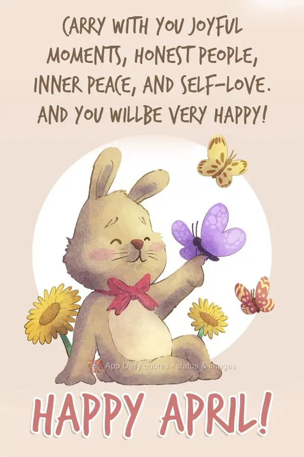 Carry with you joyful moments, honest people, inner peace, and self-love. And you will be very happy!  Happy April! 