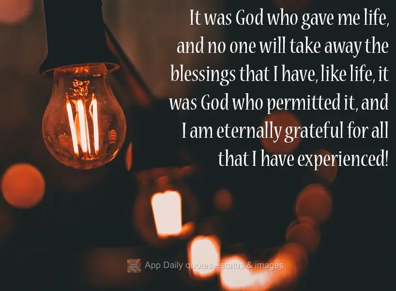 It was God who gave me life, and no one will take away the blessings that I have, like life, it was God who permitted it, and I am eternally grateful for...