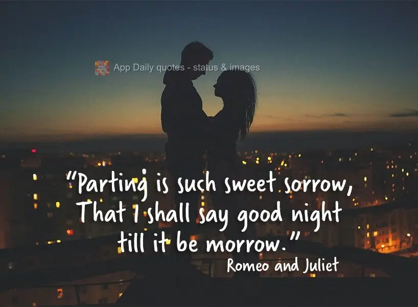 "Parting is such sweet sorrow, that I shall say good night till it be morrow." Romeo and Juliet