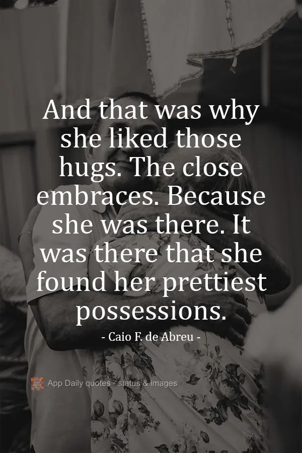 And that was why she liked those hugs. The tight ones. Because she was there. It was there that she found the most beautiful things she possessed. Caio F...