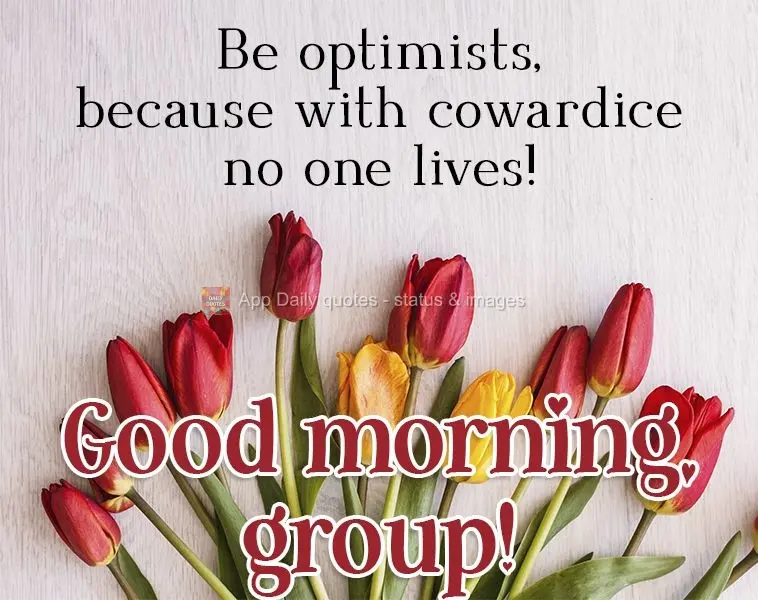Sejam otimistas, porque de covardia ninguém vive!  Feliz dia grupo!