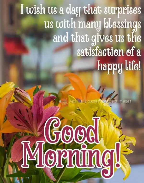 I wish us a day that surprises us with many blessings and gives us the satisfaction of a happy life! Good morning!