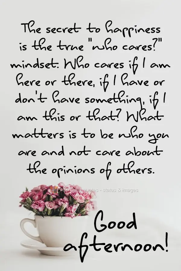 The secret to happiness is the true "who cares?" mindset. Who cares if I am here or there, if I have or don't have something, if I am this or that? What ...