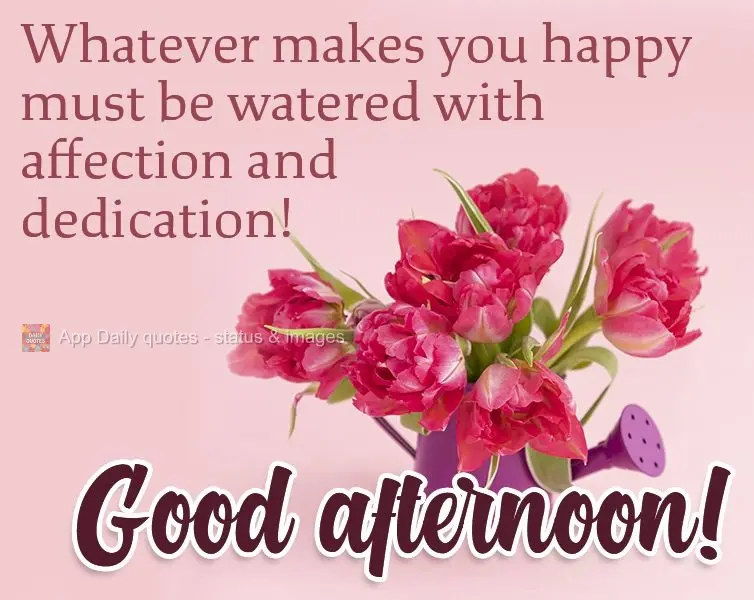 Aquilo que te faz feliz, deve ser regado com carinho e dedicação! Boa tarde! 